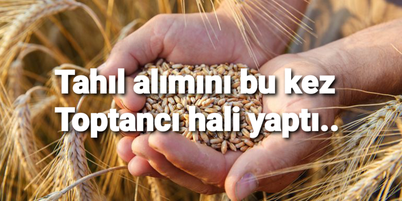 Tahıl alımını bu kez toptancı hali yaptı..