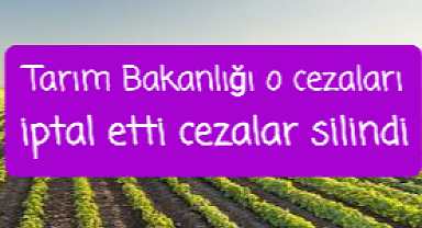 Tarım Bakanlığı cezaları iptal etti, cezalar silindi