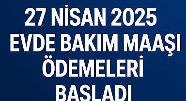EVDE BAKIM MAAŞI NİSAN 2025 ÖDEMELERİ BAŞLADI: HANGİ İLLERDE YATTI?