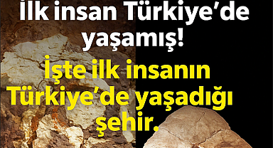 İlk insan Türkiye'de yaşamış ! işte ilk insanın Türkiye'de yaşadığı şehir..
